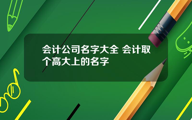 会计公司名字大全 会计取个高大上的名字